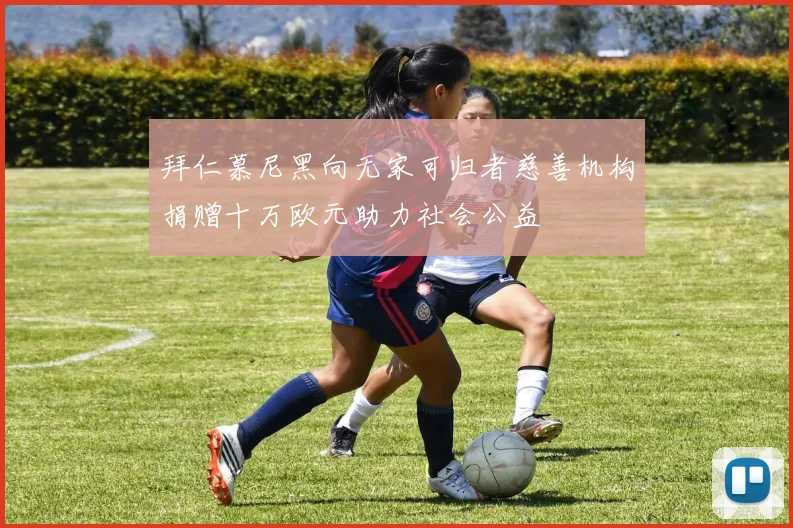 拜仁慕尼黑向无家可归者慈善机构捐赠十万欧元助力社会公益