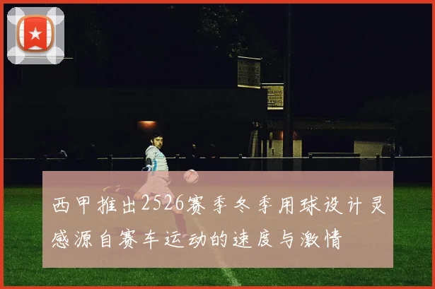 西甲推出2526赛季冬季用球设计灵感源自赛车运动的速度与激情