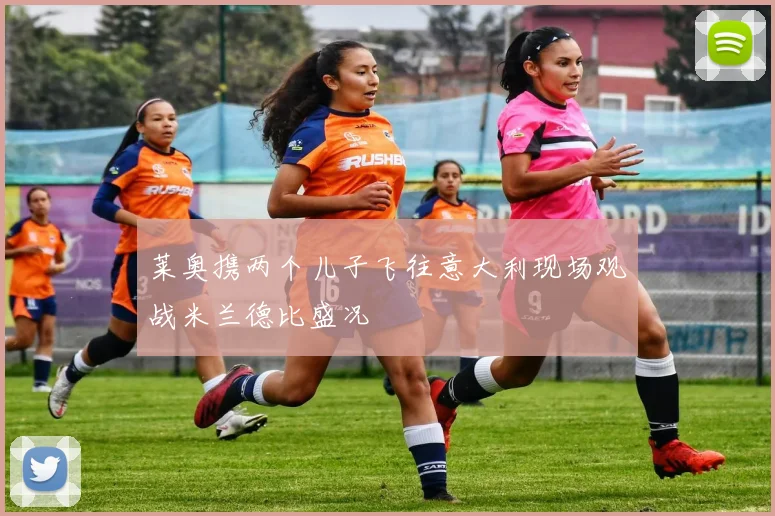 莱奥携两个儿子飞往意大利现场观战米兰德比盛况