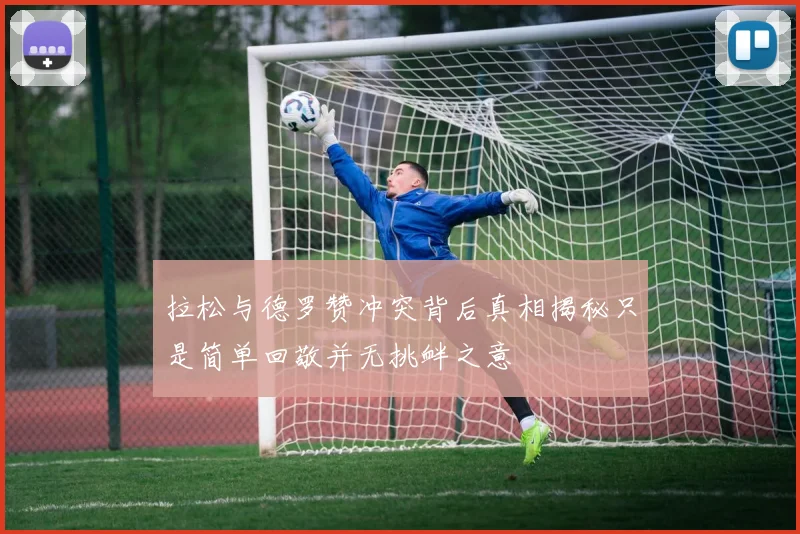 拉松与德罗赞冲突背后真相揭秘只是简单回敬并无挑衅之意