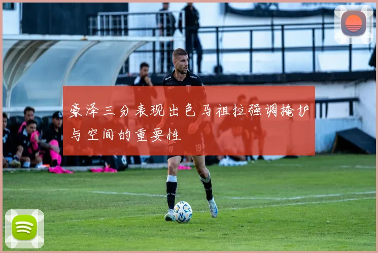 豪泽三分表现出色马祖拉强调掩护与空间的重要性