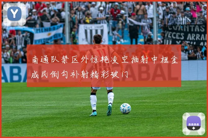 南通队禁区外惊艳凌空抽射中框金成民倒勾补射精彩破门