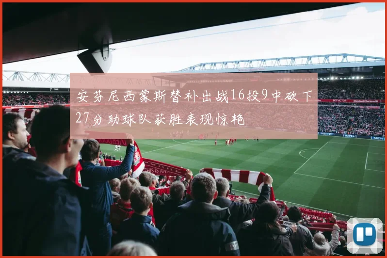 安芬尼西蒙斯替补出战16投9中砍下27分助球队获胜表现惊艳