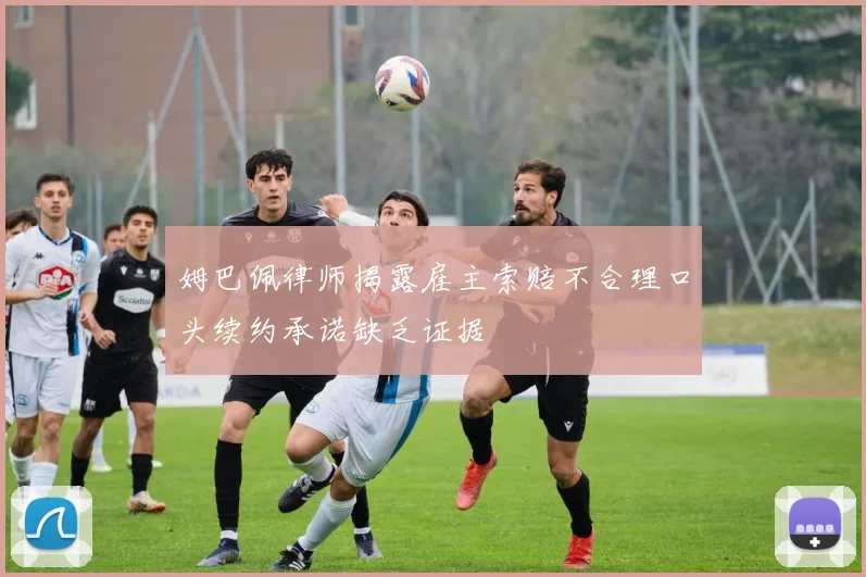 姆巴佩律师揭露雇主索赔不合理口头续约承诺缺乏证据
