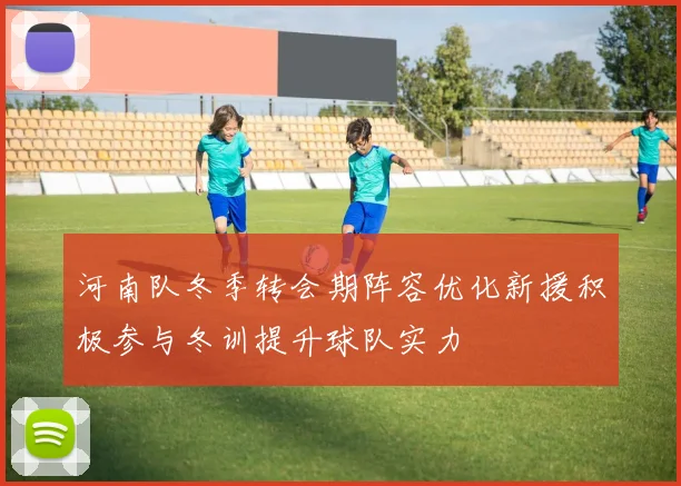 河南队冬季转会期阵容优化新援积极参与冬训提升球队实力