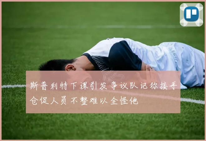 斯普利特下课引发争议队记称接手仓促人员不整难以全怪他