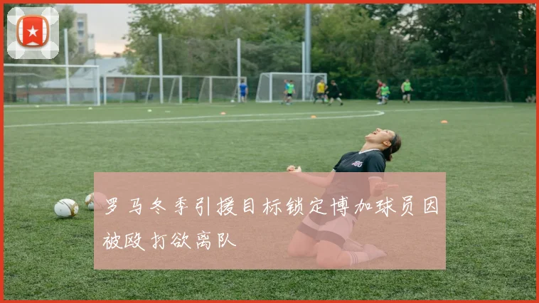 罗马冬季引援目标锁定博加球员因被殴打欲离队