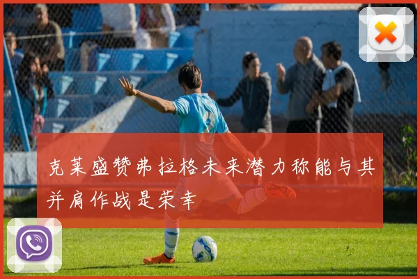 克莱盛赞弗拉格未来潜力称能与其并肩作战是荣幸