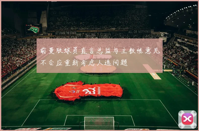 前曼联球员直言总监与主教练意见不合应重新考虑人选问题