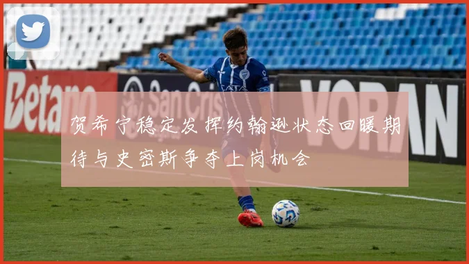 贺希宁稳定发挥约翰逊状态回暖期待与史密斯争夺上岗机会