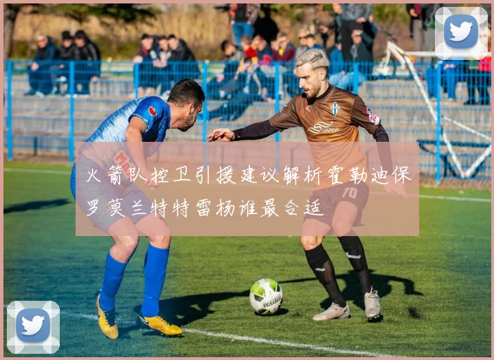 火箭队控卫引援建议解析霍勒迪保罗莫兰特特雷杨谁最合适