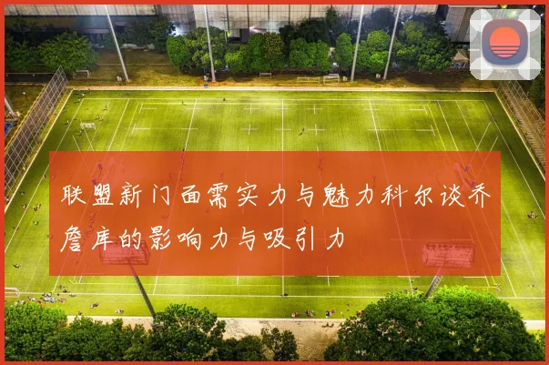 联盟新门面需实力与魅力科尔谈乔詹库的影响力与吸引力