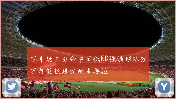 下半场三分命中率低KD强调球队防守与低位进攻的重要性