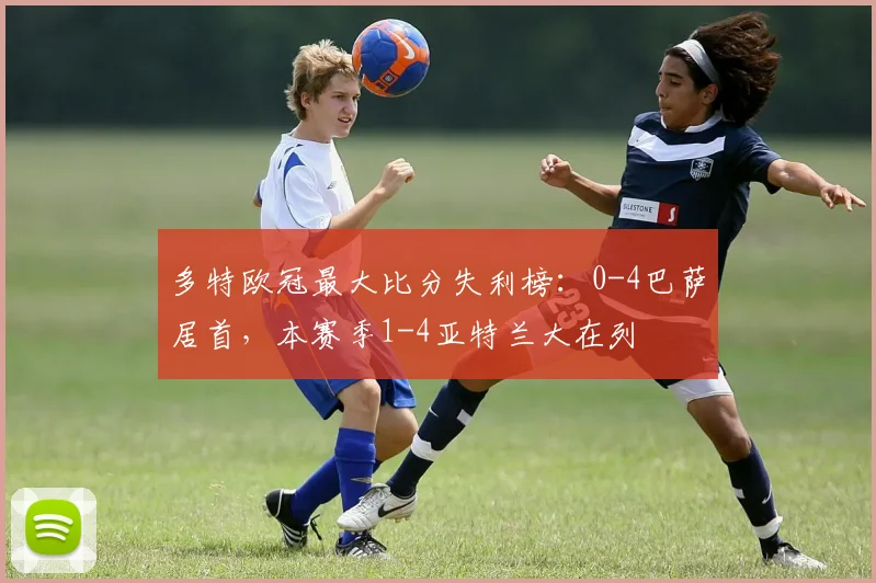 多特欧冠最大比分失利榜：0-4巴萨居首，本赛季1-4亚特兰大在列