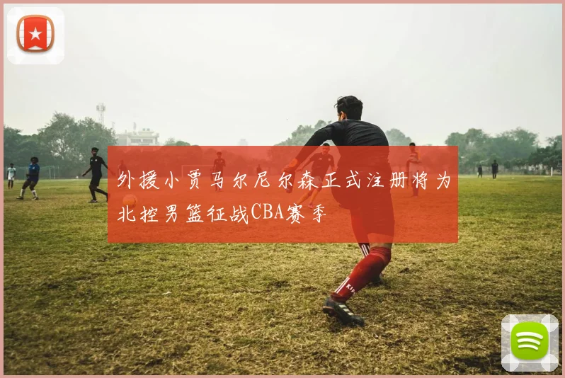 外援小贾马尔尼尔森正式注册将为北控男篮征战CBA赛季