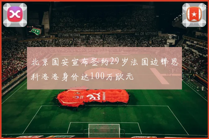 北京国安宣布签约29岁法国边锋恩科洛洛身价达100万欧元