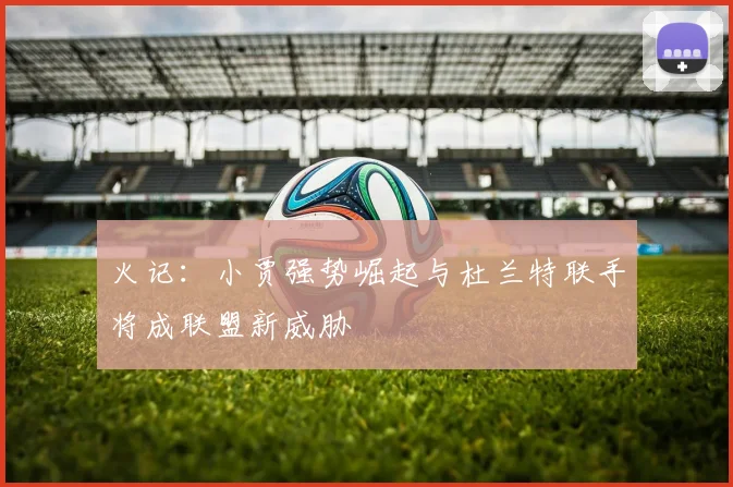 火记：小贾强势崛起与杜兰特联手将成联盟新威胁