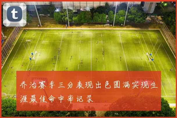 乔治赛季三分表现出色圆满实现生涯最佳命中率记录