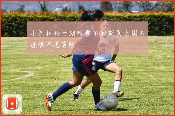 小图拉姆计划对那不勒斯复出国米谨慎不愿冒险