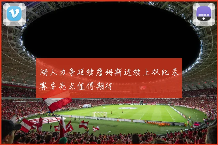 湖人力争延续詹姆斯连续上双纪录赛季亮点值得期待