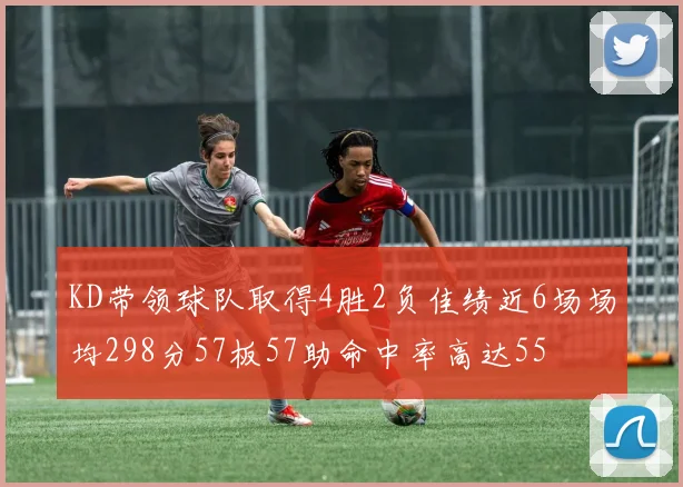 KD带领球队取得4胜2负佳绩近6场场均298分57板57助命中率高达55