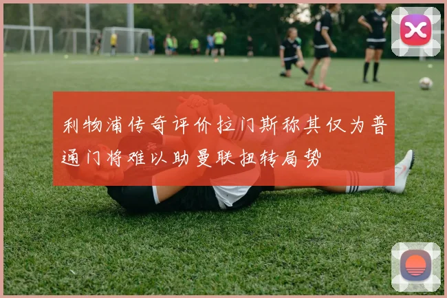 利物浦传奇评价拉门斯称其仅为普通门将难以助曼联扭转局势