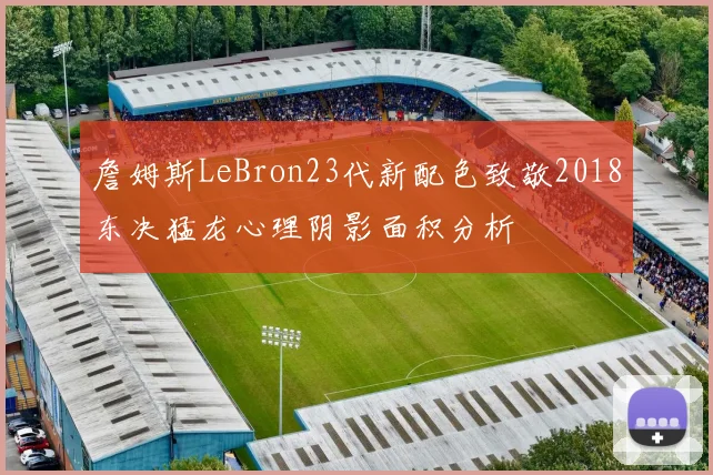 詹姆斯LeBron23代新配色致敬2018东决猛龙心理阴影面积分析