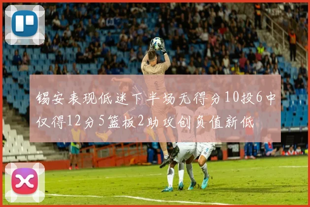 锡安表现低迷下半场无得分10投6中仅得12分5篮板2助攻创负值新低