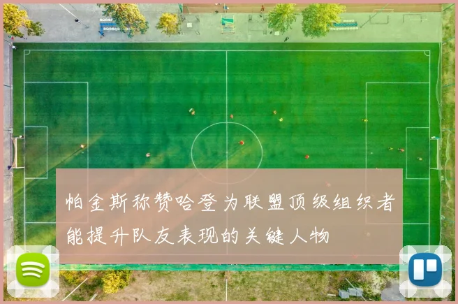 帕金斯称赞哈登为联盟顶级组织者能提升队友表现的关键人物