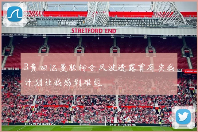 B费回忆曼联转会风波透露曾有卖我计划让我感到难过