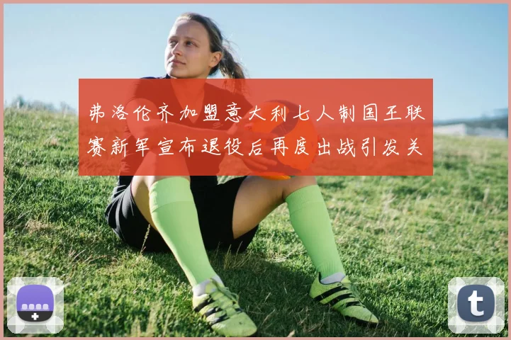 弗洛伦齐加盟意大利七人制国王联赛新军宣布退役后再度出战引发关注