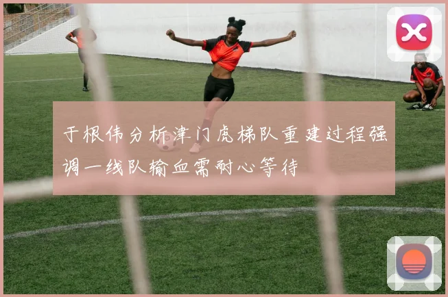 于根伟分析津门虎梯队重建过程强调一线队输血需耐心等待