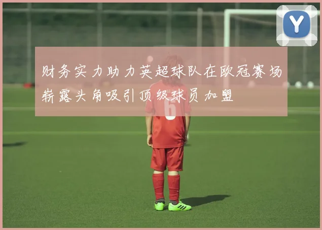 财务实力助力英超球队在欧冠赛场崭露头角吸引顶级球员加盟