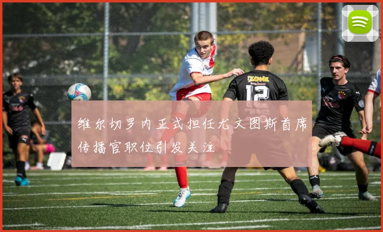 维尔切罗内正式担任尤文图斯首席传播官职位引发关注