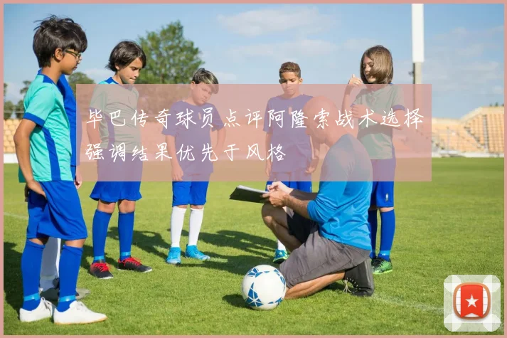 毕巴传奇球员点评阿隆索战术选择强调结果优先于风格
