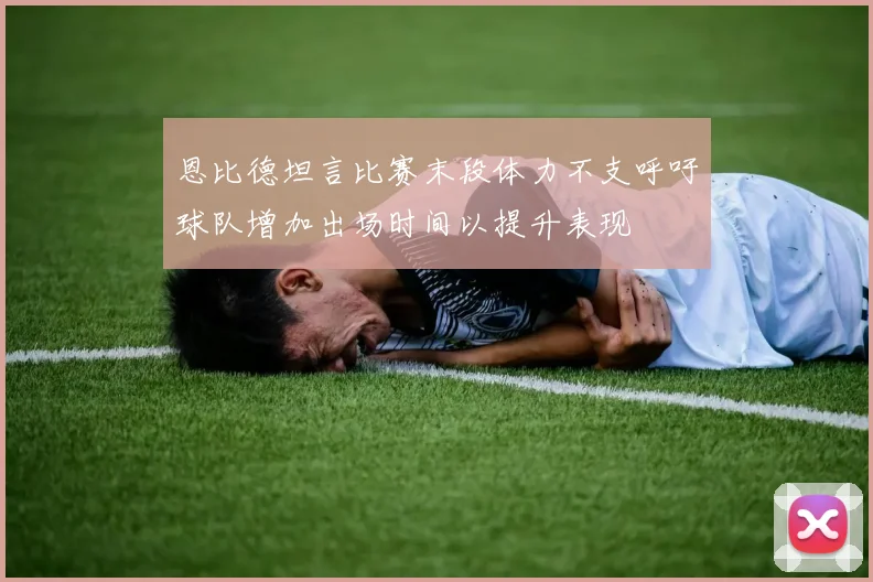 恩比德坦言比赛末段体力不支呼吁球队增加出场时间以提升表现