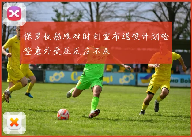 保罗快船艰难时刻宣布退役计划哈登意外受压反应不及