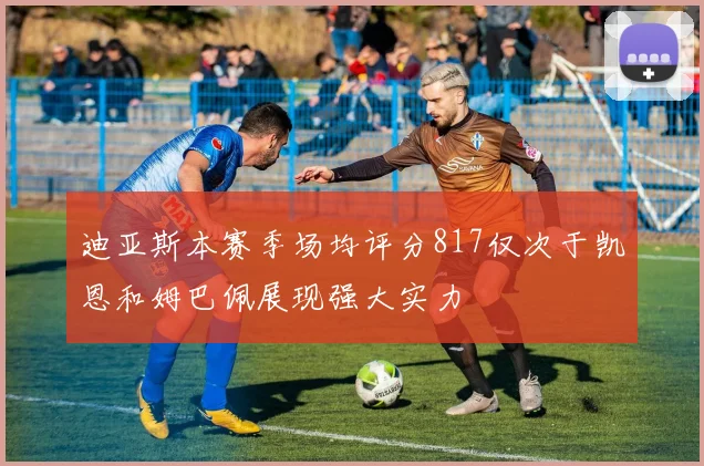 迪亚斯本赛季场均评分817仅次于凯恩和姆巴佩展现强大实力