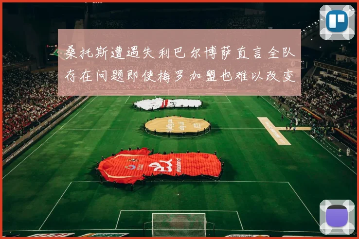 桑托斯遭遇失利巴尔博萨直言全队存在问题即使梅罗加盟也难以改变