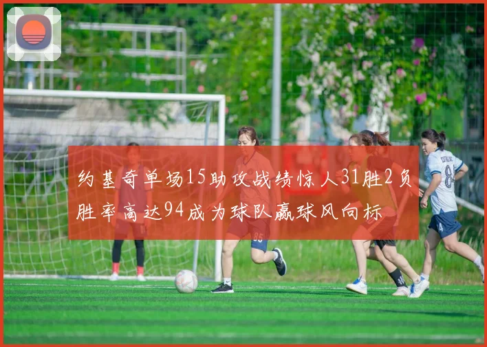 约基奇单场15助攻战绩惊人31胜2负胜率高达94成为球队赢球风向标