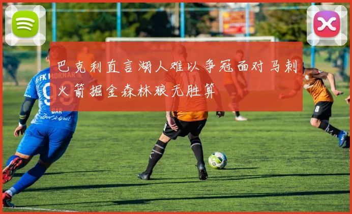 巴克利直言湖人难以争冠面对马刺火箭掘金森林狼无胜算