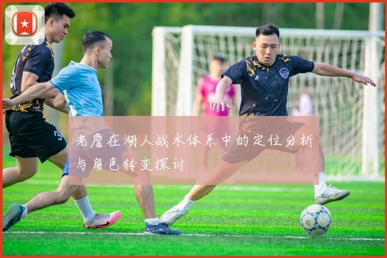 老詹在湖人战术体系中的定位分析与角色转变探讨