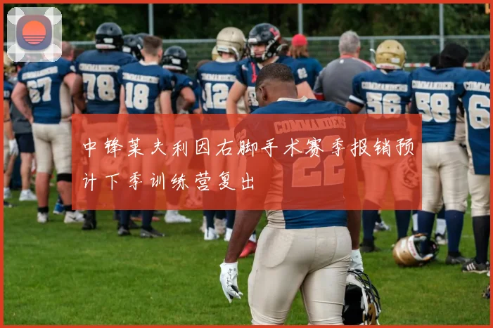 中锋莱夫利因右脚手术赛季报销预计下季训练营复出
