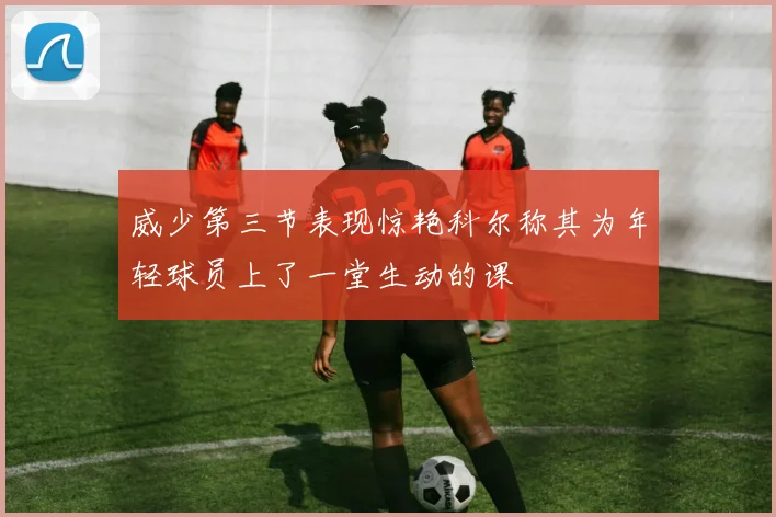 威少第三节表现惊艳科尔称其为年轻球员上了一堂生动的课