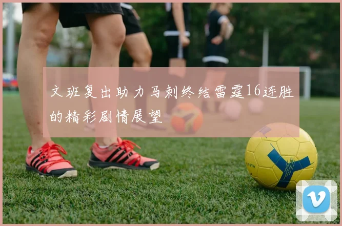 文班复出助力马刺终结雷霆16连胜的精彩剧情展望