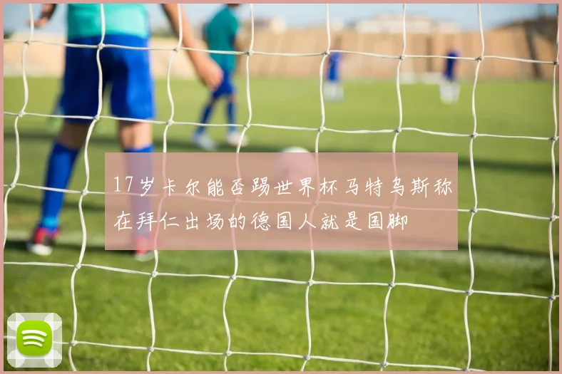 17岁卡尔能否踢世界杯马特乌斯称在拜仁出场的德国人就是国脚