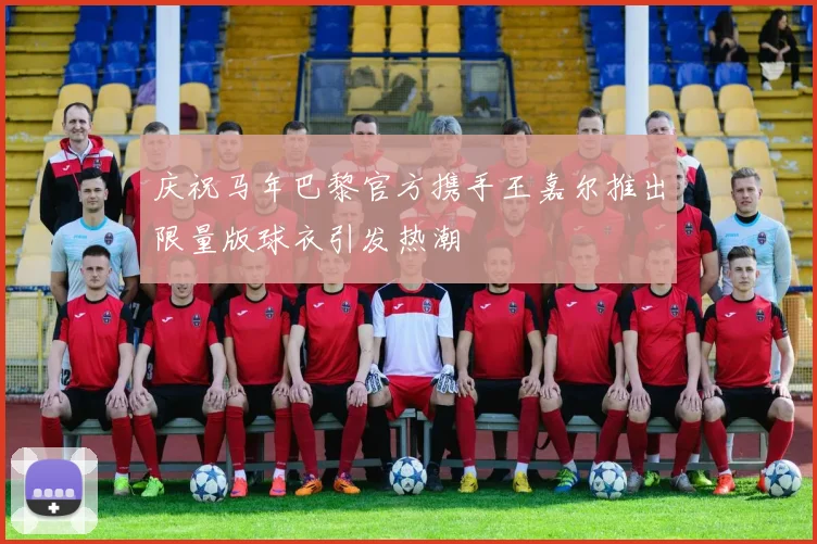 庆祝马年巴黎官方携手王嘉尔推出限量版球衣引发热潮