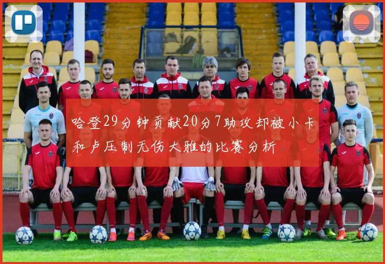 哈登29分钟贡献20分7助攻却被小卡和卢压制无伤大雅的比赛分析