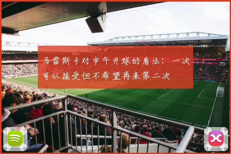 马雷斯卡对中午开球的看法：一次可以接受但不希望再来第二次