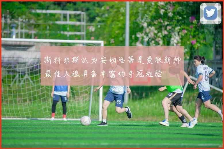 斯科尔斯认为安切洛蒂是曼联新帅最佳人选具备丰富的夺冠经验